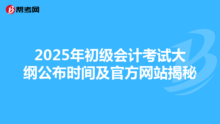 2025年初级会计考试大纲公布时间及官方网站揭秘