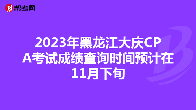 2023年黑龍江大慶CPA考試成績查詢時間預計在11月下旬