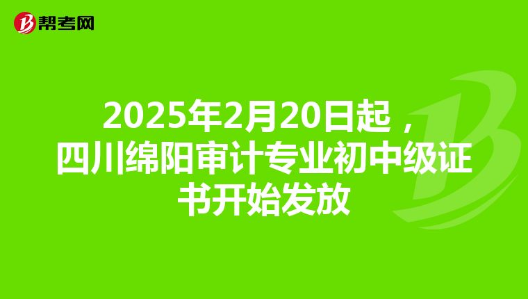 2025年2月20日起，四川绵阳审计专业初中级证书开始发放