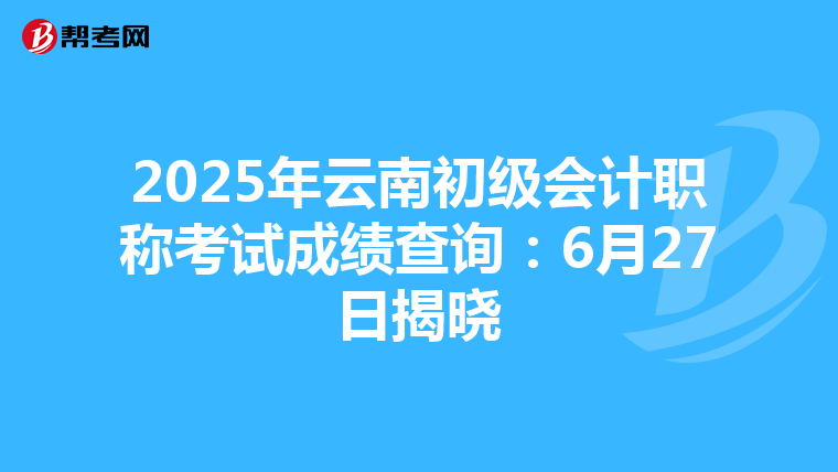 2025年云南初级会计职称考试成绩查询：6月27日揭晓