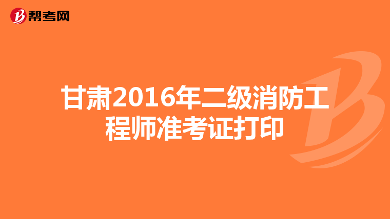 甘肃2016年二级消防工程师准考证打印