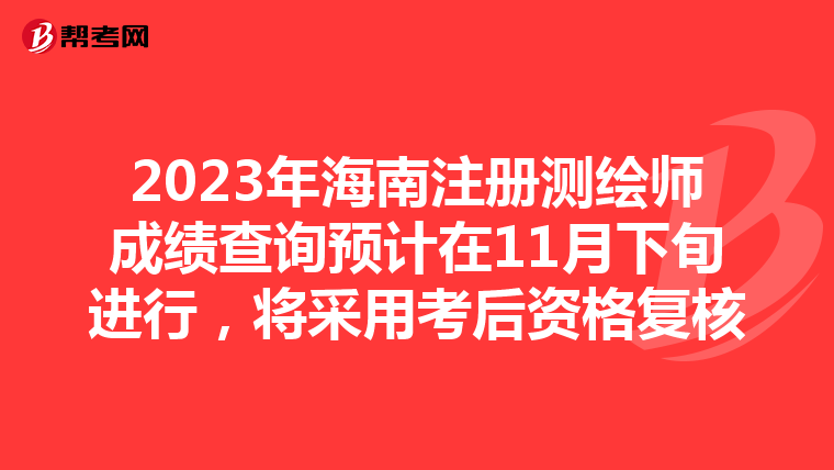 2023年海南注冊測繪師成績查詢預計在11月下旬進行，將采用考后資格復核