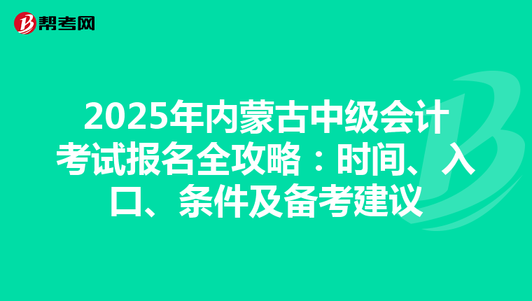 2025年内蒙古中级会计考试报名全攻略：时间、入口、条件及备考建议