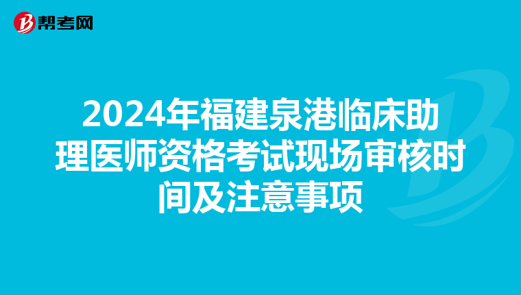 2024年福建泉港臨床助理醫師資格考試現場審核時間及注意事項