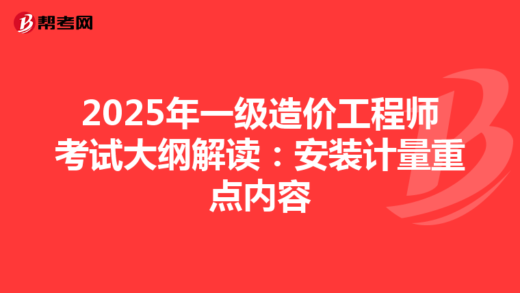 2025年一级造价工程师考试大纲解读：安装计量重点内容
