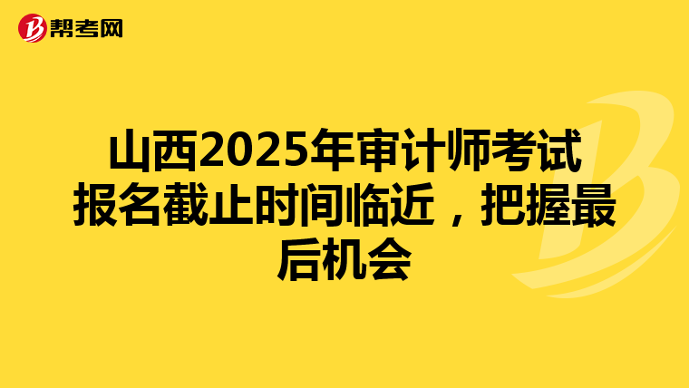 山西2025年审计师考试报名截止时间临近，把握最后机会