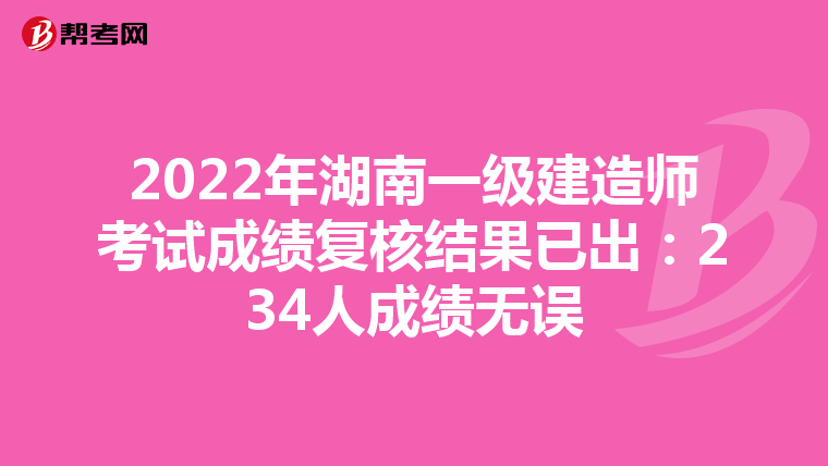 2022年湖南一级建造师考试成绩复核结果已出：234人成绩无误