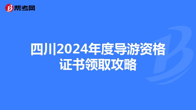 四川2024年度导游资格证书领取攻略
