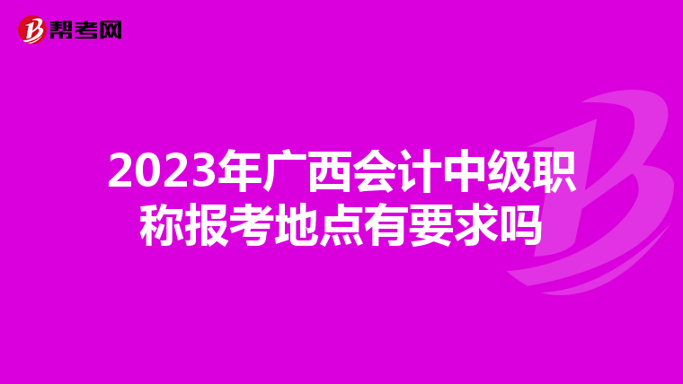 2023年广西会计中级职称报考地点有要求吗