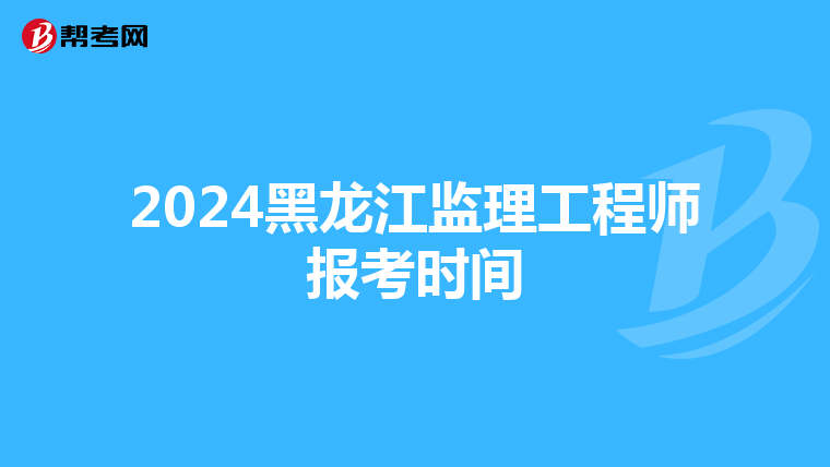 2024黑龙江监理工程师报考时间