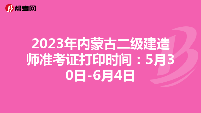 2023年内蒙古二级建造师准考证打印时间：5月30日-6月4日