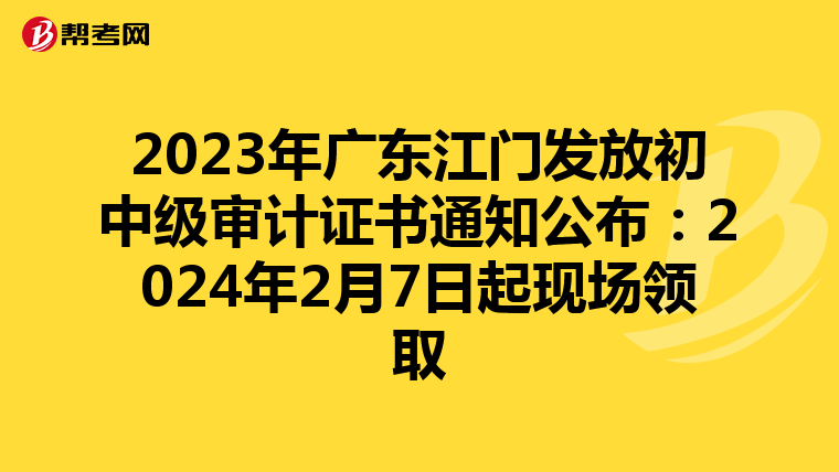 2023年广东江门发放初中级审计证书通知公布：2024年2月7日起现场领取