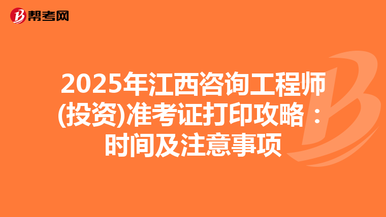 2025年江西咨詢工程師(投資)準考證打印攻略：時間及注意事項