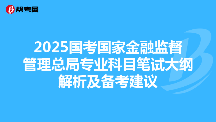 2025国考国家金融监督管理总局专业科目笔试大纲解析及备考建议