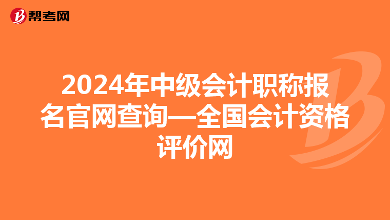 2024年中级会计职称报名官网查询—全国会计资格评价网