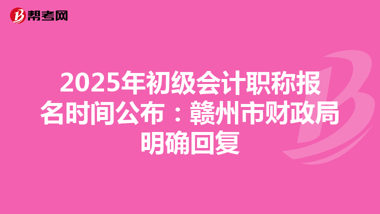 2025年初级会计职称报名时间公布：赣州市财政局明确回复