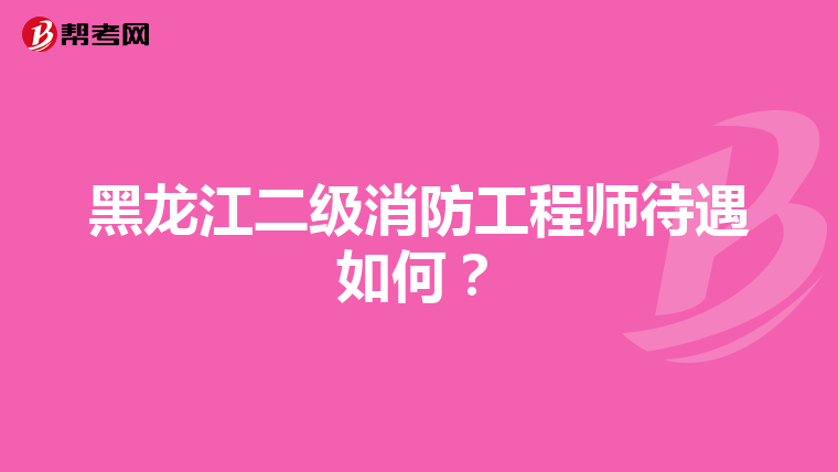 黑龙江二级消防工程师待遇如何？