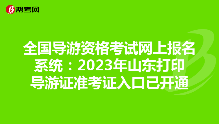 全国导游资格考试网上报名系统：2023年山东打印导游证准考证入口已开通