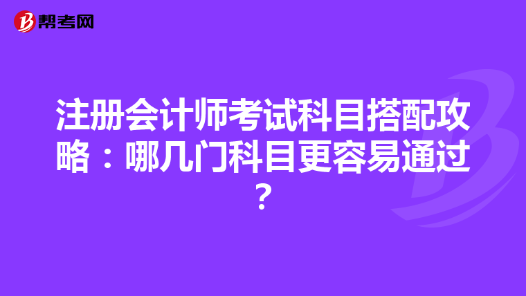 注册会计师考试科目搭配攻略：哪几门科目更容易通过？
