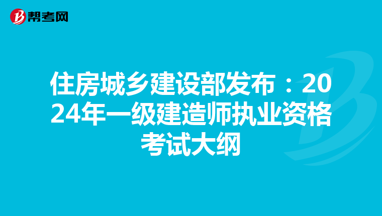 住房城乡建设部发布：2024年一级建造师执业资格考试大纲