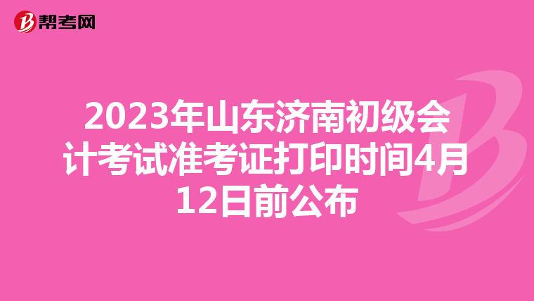 2023年山东济南初级会计考试准考证打印时间4月12日前公布