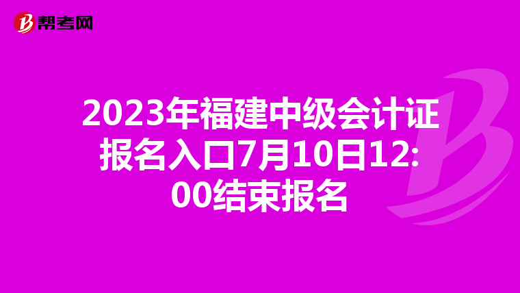 2023年福建中级会计证报名入口7月10日12:00结束报名