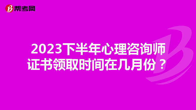 2023下半年心理咨询师证书领取时间在几月份？