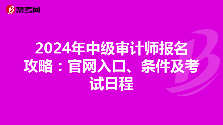 2024年中级审计师报名攻略：官网入口、条件及考试日程