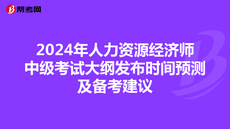 2024年人力资源经济师中级考试大纲发布时间预测及备考建议