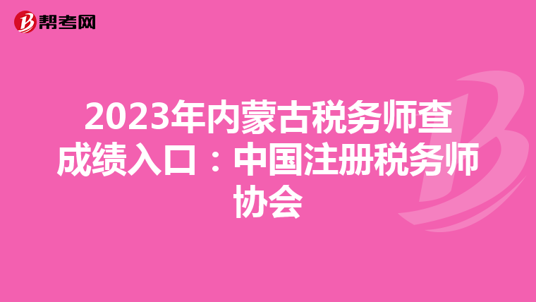 2023年內(nèi)蒙古稅務(wù)師查成績(jī)?nèi)肟冢褐袊?guó)注冊(cè)稅務(wù)師協(xié)會(huì)