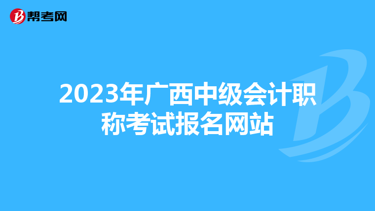 2023年廣西中級會計職稱考試報名網(wǎng)站