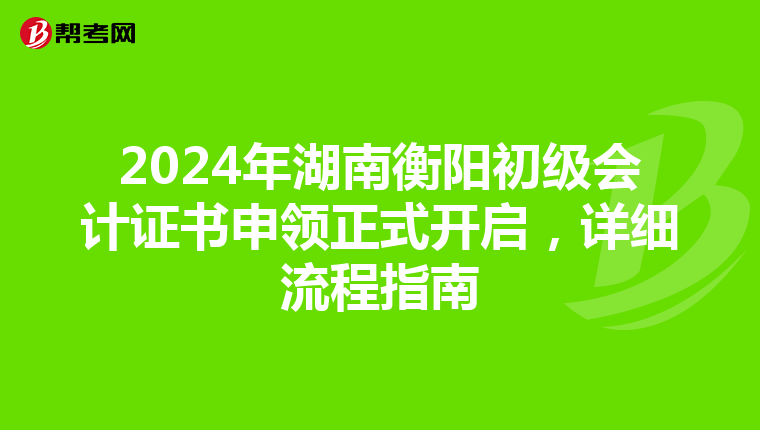 2024年湖南衡阳初级会计证书申领正式开启，详细流程指南