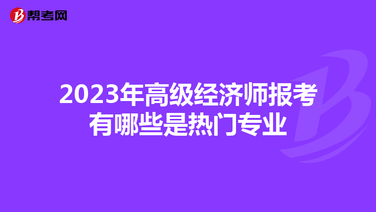 2023年高級經(jīng)濟師報考有哪些是熱門專業(yè)