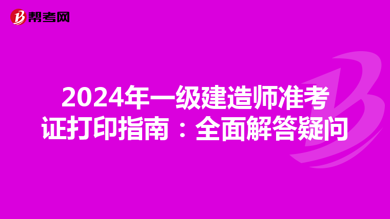 2024年一級(jí)建造師準(zhǔn)考證打印指南:全面解答疑問(wèn)