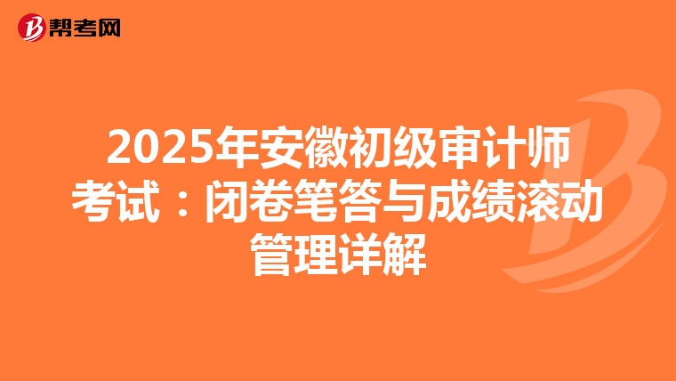 2025年安徽初级审计师考试：闭卷笔答与成绩滚动管理详解