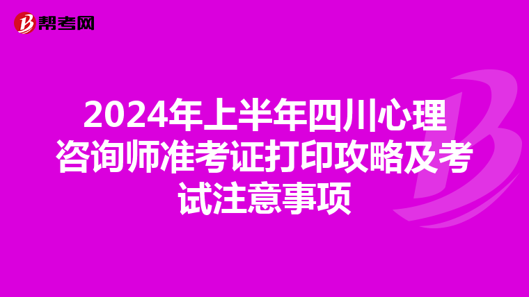 2024年上半年四川心理咨询师准考证打印攻略及考试注意事项