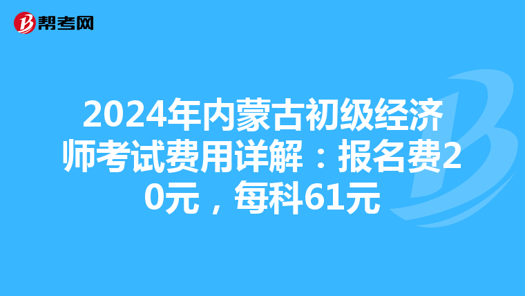 2024年内蒙古初级经济师考试费用详解：报名费20元，每科61元