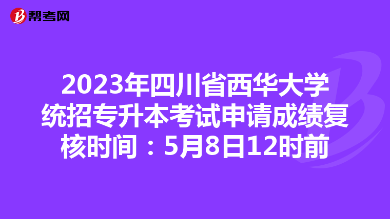 2023年四川省西华大学统招专升本考试申请成绩复核时间：5月8日12时前