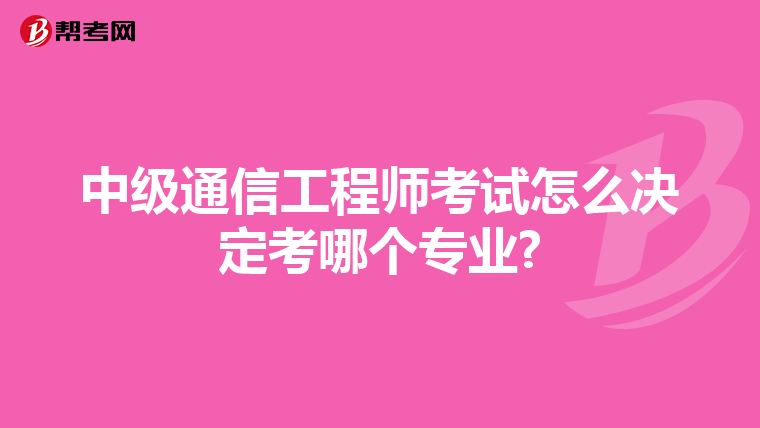 中级通信工程师考试怎么决定考哪个专业?