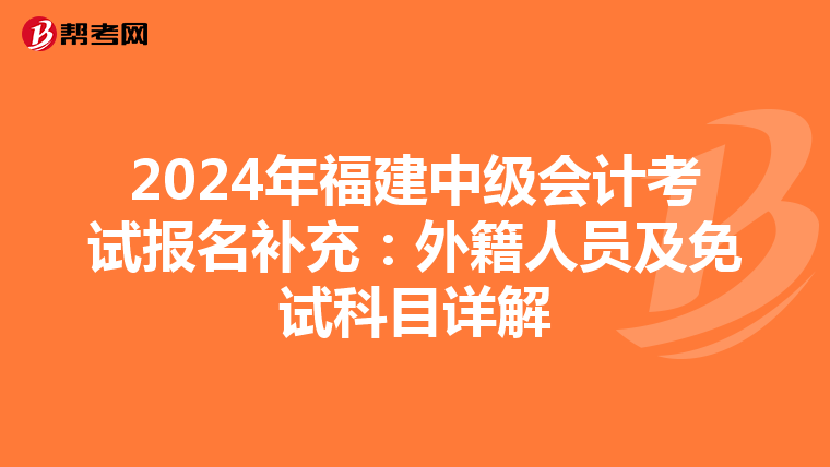 2024年福建中级会计考试报名补充：外籍人员及免试科目详解