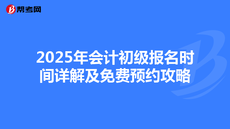 2025年会计初级报名时间详解及免费预约攻略