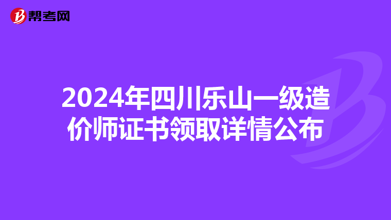 2024年四川乐山一级造价师证书领取详情公布