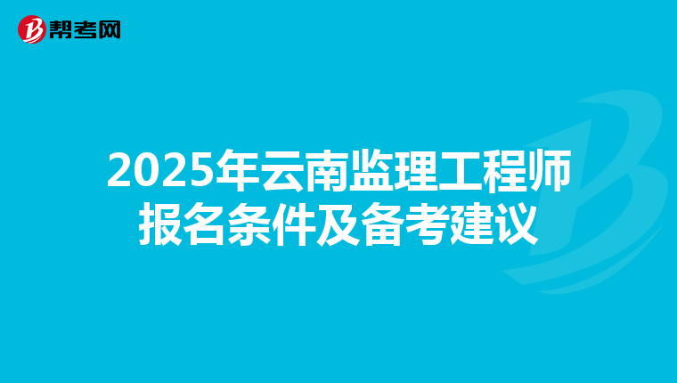 2025年云南监理工程师报名条件及备考建议