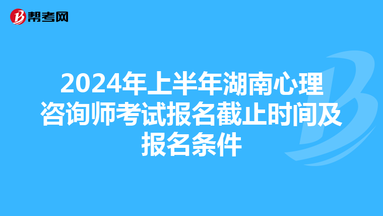 2024年上半年湖南心理咨询师考试报名截止时间及报名条件