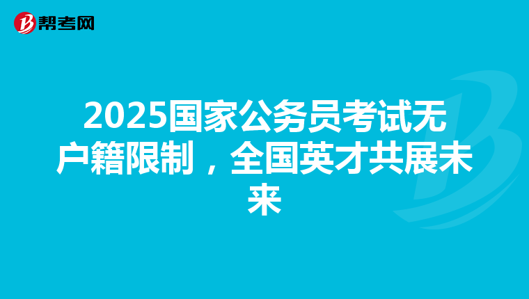 2025国家公务员考试无户籍限制，全国英才共展未来