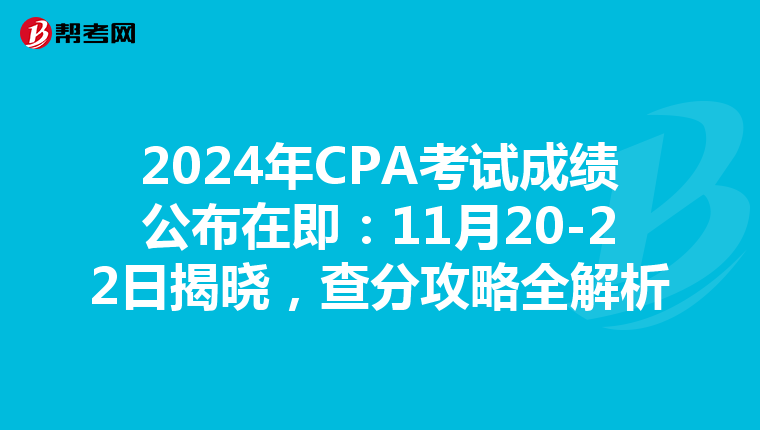 2024年CPA考试成绩公布在即：11月20-22日揭晓，查分攻略全解析