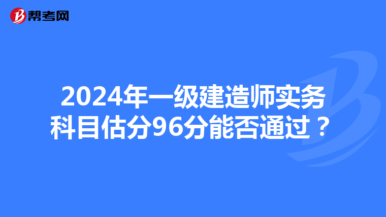 2024年一级建造师实务科目估分96分能否通过？