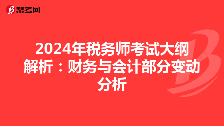 2024年税务师考试大纲解析：财务与会计部分变动分析