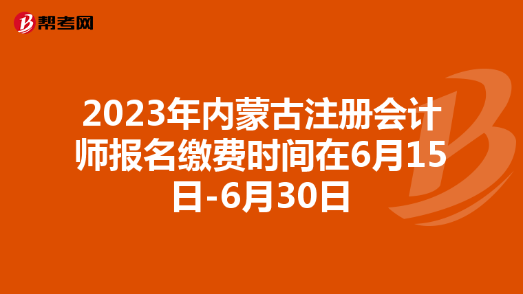 2023年內(nèi)蒙古注冊會計師報名繳費時間在6月15日-6月30日