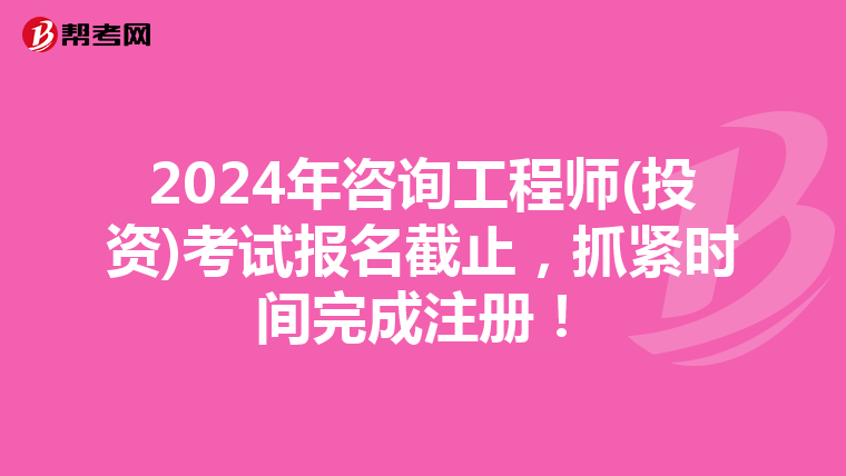 2024年咨询工程师(投资)考试报名截止，抓紧时间完成注册！